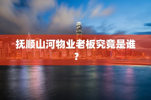 抚顺山河物业老板究竟是谁？