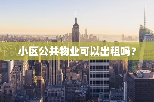 小区公共物业可以出租吗？