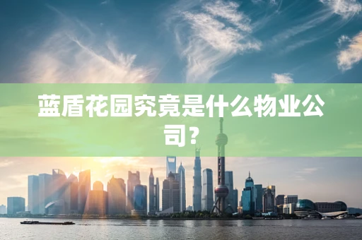 蓝盾花园究竟是什么物业公司？