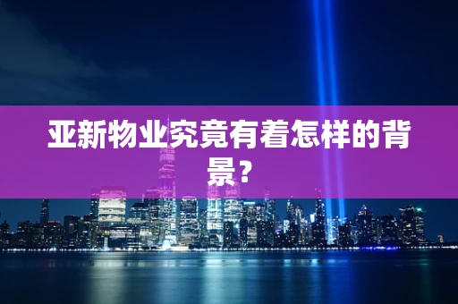 亚新物业究竟有着怎样的背景？