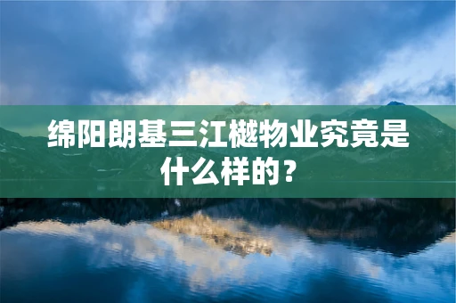 绵阳朗基三江樾物业究竟是什么样的？