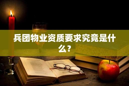兵团物业资质要求究竟是什么？