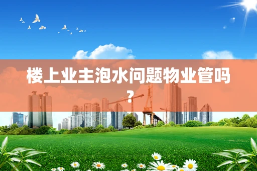 楼上业主泡水问题物业管吗？