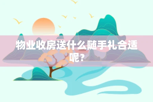 物业收房送什么随手礼合适呢？