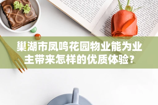 巢湖市凤鸣花园物业能为业主带来怎样的优质体验？