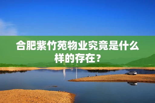 合肥紫竹苑物业究竟是什么样的存在？