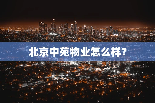 北京中苑物业怎么样？