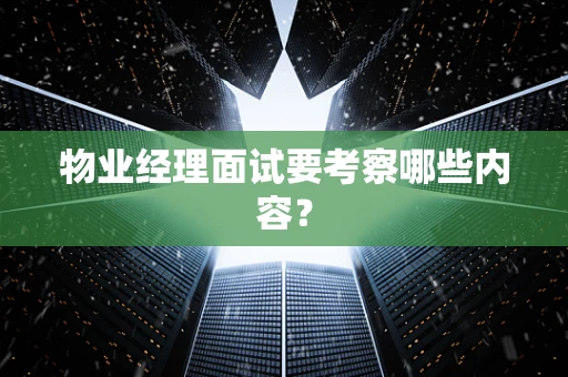物业经理面试要考察哪些内容？