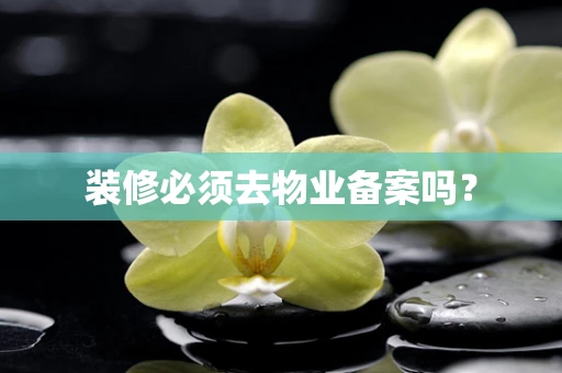装修必须去物业备案吗？