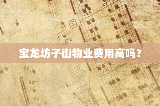 宝龙坊子街物业费用高吗？