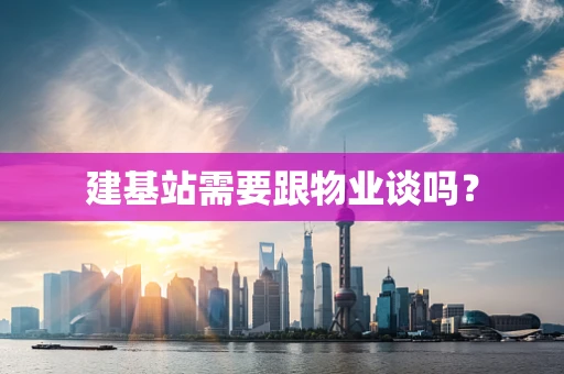 建基站需要跟物业谈吗？