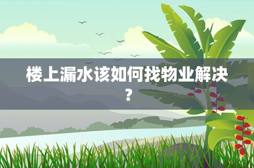 楼上漏水该如何找物业解决？