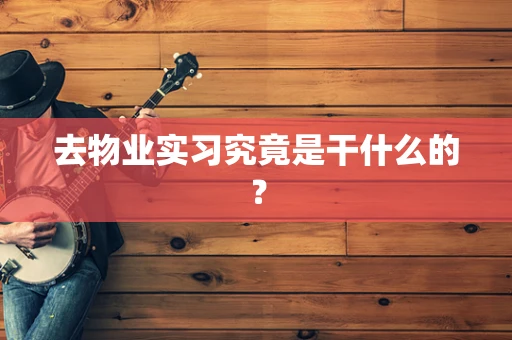 去物业实习究竟是干什么的？