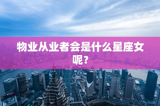 物业从业者会是什么星座女呢？
