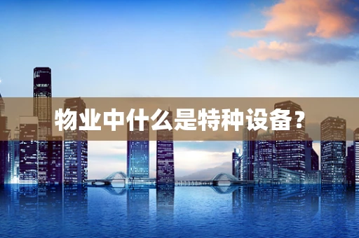 物业中什么是特种设备？