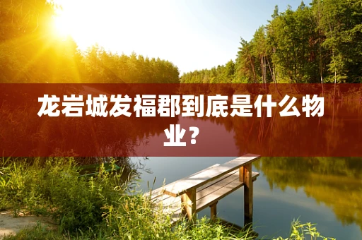 龙岩城发福郡到底是什么物业？