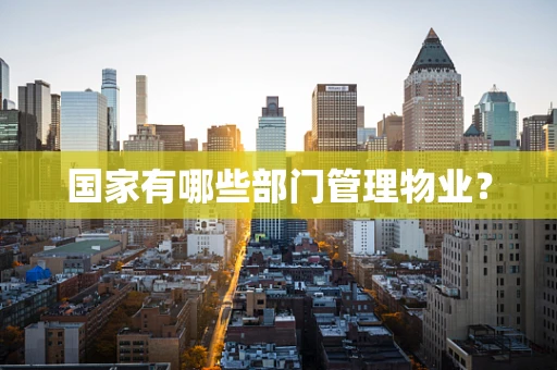 国家有哪些部门管理物业？