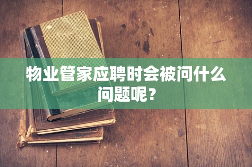 物业管家应聘时会被问什么问题呢？