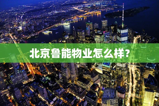 北京鲁能物业怎么样？