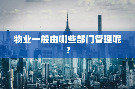 物业一般由哪些部门管理呢？