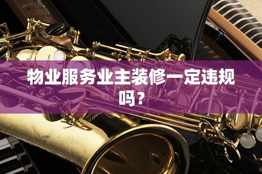 物业服务业主装修一定违规吗？