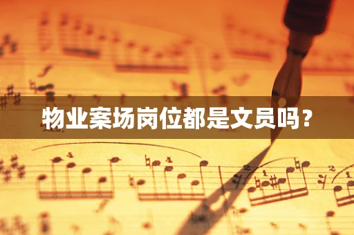 物业案场岗位都是文员吗？