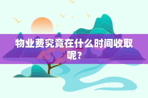 物业费究竟在什么时间收取呢？