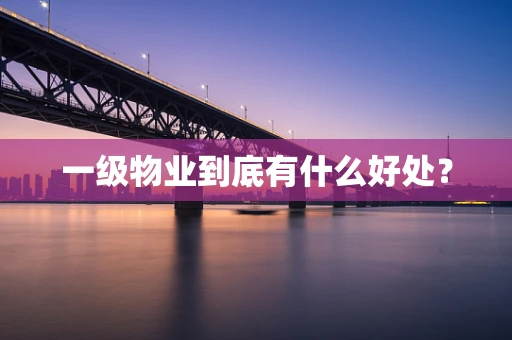 一级物业到底有什么好处？