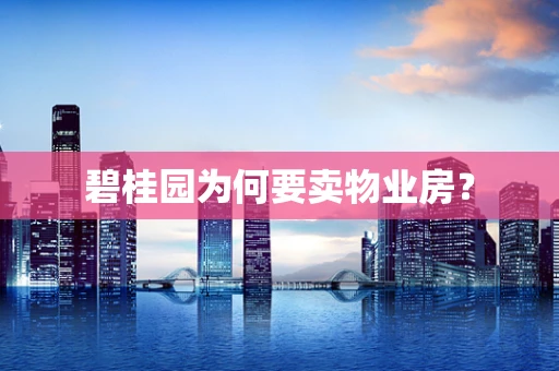 碧桂园为何要卖物业房？