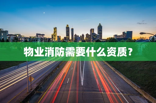 物业消防需要什么资质？