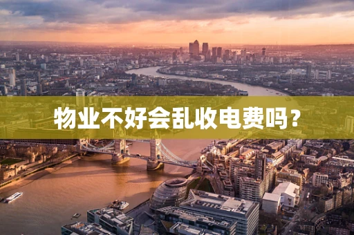 物业不好会乱收电费吗？