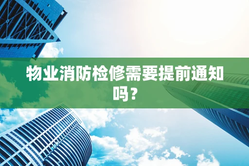 物业消防检修需要提前通知吗？