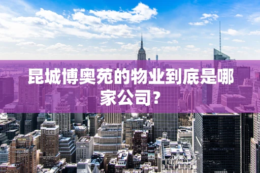 昆城博奥苑的物业到底是哪家公司？