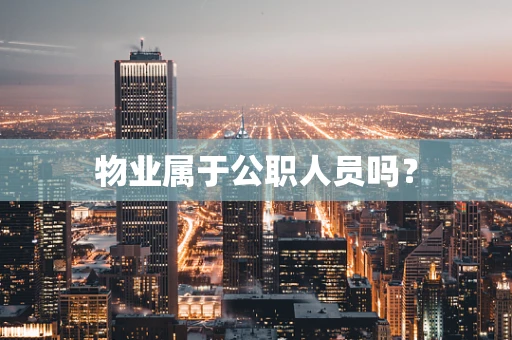 物业属于公职人员吗？