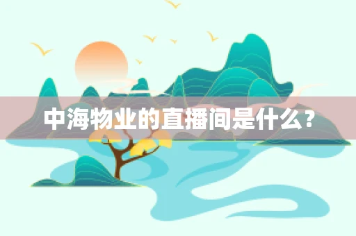 中海物业的直播间是什么？