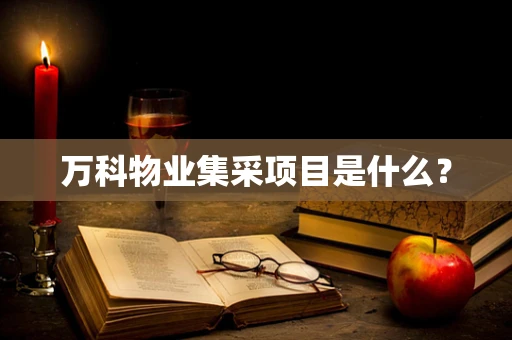 万科物业集采项目是什么？