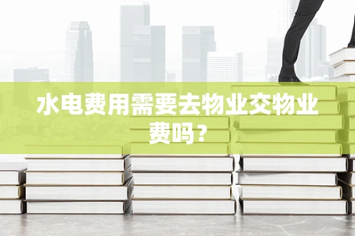 水电费用需要去物业交物业费吗？