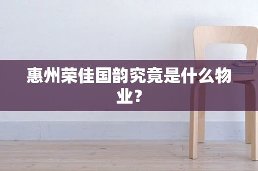 惠州荣佳国韵究竟是什么物业？