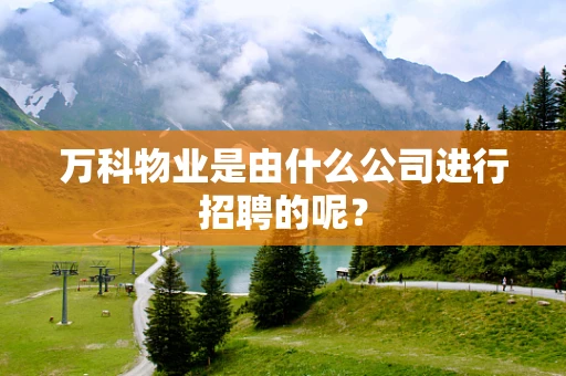 万科物业是由什么公司进行招聘的呢？
