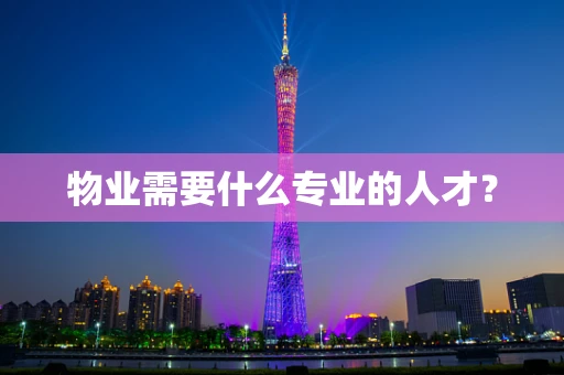 物业需要什么专业的人才？