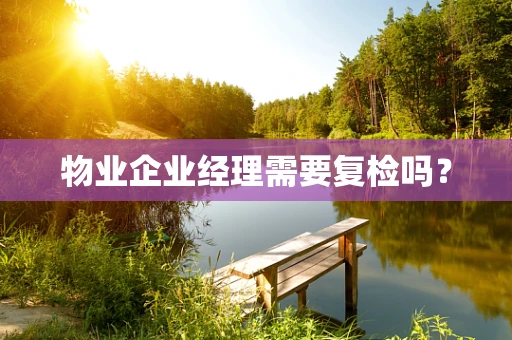 物业企业经理需要复检吗？